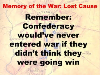 Memory of the War: Lost Cause Remember: Confederacy would’ve never entered war if they didn’t think they were going win 