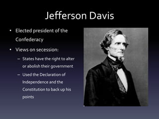 Jefferson Davis
• Elected president of the
Confederacy
• Views on secession:
– States have the right to alter
or abolish their government
– Used the Declaration of
Independence and the
Constitution to back up his
points
 
