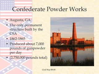 Civil War 08-09
Confederate Powder Works
• Augusta, GA
• The only permanent
structure built by the
CSA
• 1862-1865
• Produced about 7,000
pounds of gunpowder
per day
• (2,750,000 pounds total)
 