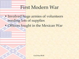 Civil War 08-09
First Modern War
• Involved huge armies of volunteers
needing lots of supplies
• Officers fought in the Mexican War
 