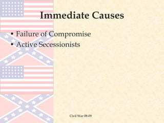 Civil War 08-09
Immediate Causes
• Failure of Compromise
• Active Secessionists
 