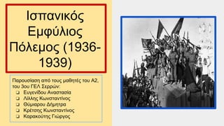 Ισπανικός
Εμφύλιος
Πόλεμος (1936-
1939)
Παρουσίαση από τους μαθητές του Α2,
του 3ου ΓΕΛ Σερρών:
❏ Ευγενίδου Αναστασία
❏ Λίλλης Κωνσταντίνος
❏ Θύμιαρου Δήμητρα
❏ Κρέτσης Κωνσταντίνος
❏ Καρακούτης Γιώργος
 
