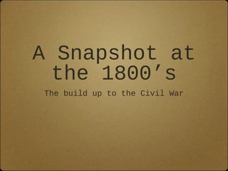 A Snapshot at
the 1800’s
The build up to the Civil War
 