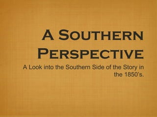 A Southern
Perspective
A Look into the Southern Side of the Story in
the 1850’s.
 