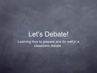 Let’s Debate!
Learning how to prepare and do well in a
classroom debate.
 