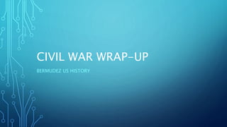 CIVIL WAR WRAP-UP
BERMUDEZ US HISTORY
 