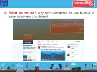 5. What do we do? Why not? Sometimes we use humour to
raise awareness of problems!
 