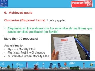 6. Achieved goals
Cercanías (Regional trains) 1 policy applied
• Esquemas en los andenes con los recorridos de las líneas que
pasan por ellos: ¡realizado! (en Sevilla)
More than 70 proposals!
And claims to:
- Cyclists Mobility Plan
- Municipal Mobility Ordinance
- Sustainable Urban Mobility Plan
 