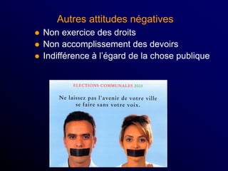  Non exercice des droits
 Non accomplissement des devoirs
 Indifférence à l’égard de la chose publique
Autres attitudes négatives
 