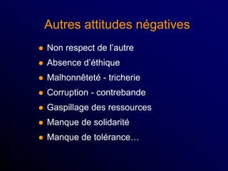  Non respect de l’autre
 Absence d’éthique
 Malhonnêteté - tricherie
 Corruption - contrebande
 Gaspillage des ressources
 Manque de solidarité
 Manque de tolérance…
Autres attitudes négatives
 