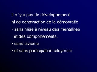 Il n ’y a pas de développement
ni de construction de la démocratie
• sans mise à niveau des mentalités
et des comportements,
• sans civisme
• et sans participation citoyenne
 