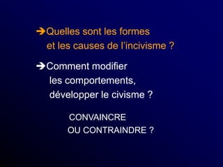 Quelles sont les formes
et les causes de l’incivisme ?
Comment modifier
les comportements,
développer le civisme ?
CONVAINCRE
OU CONTRAINDRE ?
 