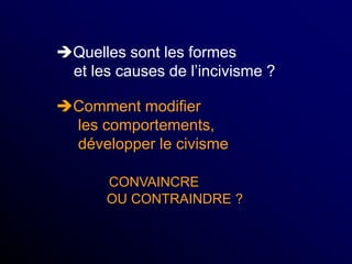 Quelles sont les formes
et les causes de l’incivisme ?
Comment modifier
les comportements,
développer le civisme
CONVAINCRE
OU CONTRAINDRE ?
 