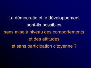 La démocratie et le développement
sont-ils possibles
sans mise à niveau des comportements
et des attitudes
et sans participation citoyenne ?
 