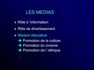 LES MEDIAS
 Rôle d ’information
 Rôle de divertissement
 Mission éducative
 Promotion de la culture
 Promotion du civisme
 Promotion de l ’éthique
 