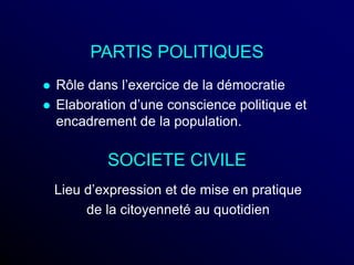 PARTIS POLITIQUES
 Rôle dans l’exercice de la démocratie
 Elaboration d’une conscience politique et
encadrement de la population.
SOCIETE CIVILE
Lieu d’expression et de mise en pratique
de la citoyenneté au quotidien
 
