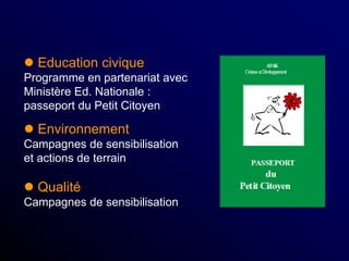  Education civique
Programme en partenariat avec
Ministère Ed. Nationale :
passeport du Petit Citoyen
 Environnement
Campagnes de sensibilisation
et actions de terrain
 Qualité
Campagnes de sensibilisation
 