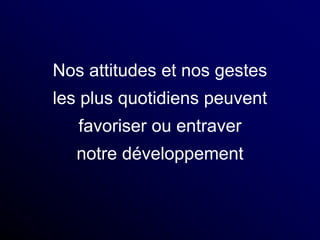 Nos attitudes et nos gestes
les plus quotidiens peuvent
favoriser ou entraver
notre développement
 
