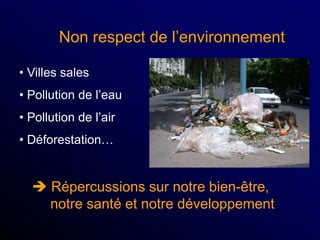 Non respect de l’environnement
• Villes sales
• Pollution de l’eau
• Pollution de l’air
• Déforestation…
 Répercussions sur notre bien-être,
notre santé et notre développement
 