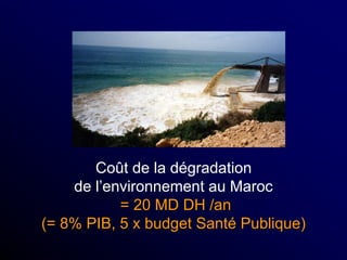 Coût de la dégradation
de l’environnement au Maroc
= 20 MD DH /an
(= 8% PIB, 5 x budget Santé Publique)
 