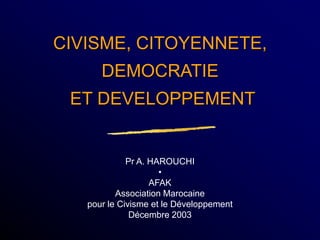 Pr A. HAROUCHI
•
AFAK
Association Marocaine
pour le Civisme et le Développement
Décembre 2003
CIVISME, CITOYENNETE,
DEMOCRATIE
ET DEVELOPPEMENT
 