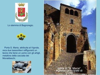 Lo stemma di Bagnoregio. Porta S. Maria, attribuita al Vignola, reca due bassorilievi raffiguranti un leone che tiene un uomo con gli artigli, metafora della cacciata dei Monaldeschi. 