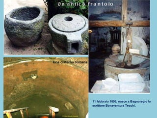 Un antico  frantoio Una cisterna romana 11 febbraio 1896, nasce a Bagnoregio lo scrittore Bonaventura Tecchi . 