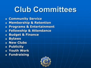  Community Service
 Membership & Retention
 Programs & Entertainment
 Fellowship & Attendance
 Budget & Finance
 Bylaws
 New Clubs
 Publicity
 Youth Work
 Fundraising
Club Committees
 