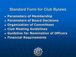  Parameters of Membership
 Parameters of Board Decisions
 Organization of Committees
 Club Meeting Guidelines
 Guideline for Nomination of Officers
 Financial Requirements
Standard Form for Club Bylaws
 