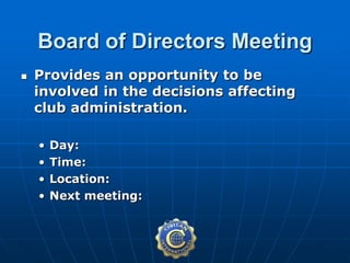  Provides an opportunity to be
involved in the decisions affecting
club administration.
• Day:
• Time:
• Location:
• Next meeting:
Board of Directors Meeting
 