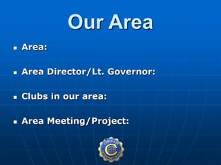  Area:
 Area Director/Lt. Governor:
 Clubs in our area:
 Area Meeting/Project:
Our Area
 