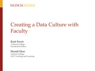 Creating a Data Culture with
Faculty
Kurt Ewen
Valencia College
Presidential Fellow
Wendi Dew
Valencia College
AVP, Teaching and Learning
 