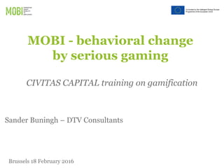MOBI - behavioral change
by serious gaming
CIVITAS CAPITAL training on gamification
Brussels 18 February 2016
Sander Buningh – DTV Consultants
 