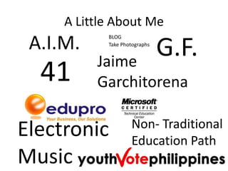 A Little About Me A.I.M. G.F. BLOG Take Photographs Jaime Garchitorena 41 Electronic Music Non- Traditional Education Path 