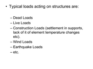 • Typical loads acting on structures are:
– Dead Loads
– Live Loads
– Construction Loads (settlement in supports,
lack of it of element temperature changes
etc).
– Wind Loads
– Earthquake Loads
– etc.
 