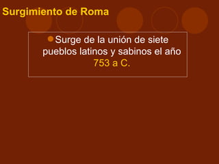Surgimiento de Roma

         Surge de la unión de siete
       pueblos latinos y sabinos el año
                   753 a C.
 