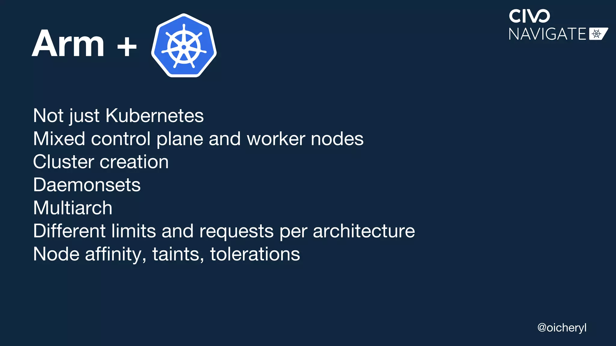 @oicheryl
Arm +
Not just Kubernetes
Mixed control plane and worker nodes
Cluster creation
Daemonsets
Multiarch
Different limits and requests per architecture
Node affinity, taints, tolerations
 