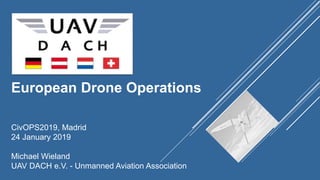 European Drone Operations
CivOPS2019, Madrid
24 January 2019
Michael Wieland
UAV DACH e.V. - Unmanned Aviation Association
 