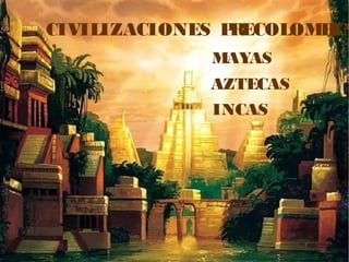 CIVILIZACIONES PRECOLOMBIN
INCAS
MAYAS
AZTECAS
 