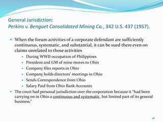 General Jurisdiction:
Perkins v. Benguet Consolidated Mining Co., 342 U.S. 437 (1957).
 When the forum activities of a co...