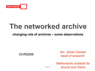 The networked archive
changing role of archives – some observations




                                    drs. Johan Oomen
    CIVR2009                        head of research

                                  Netherlands Institute for
                    July 09, 09
                                    Sound and Vision
 
