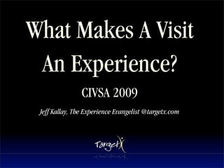 What Makes A Visit
 An Experience?
                CIVSA 2009
 Jeff Kallay, The Experience Evangelist @targetx.com
 