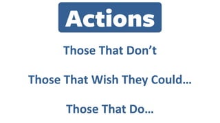 Actions
Those	That	Don’t
Those	That	Wish	They	Could…
Those	That	Do…
 
