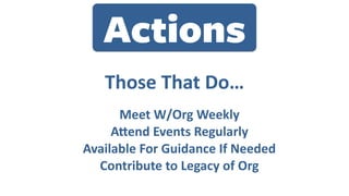 Those	That	Do…
Meet	W/Org	Weekly	
AKend	Events	Regularly	
Available	For	Guidance	If	Needed	
Contribute	to	Legacy	of	Org
Actions
 