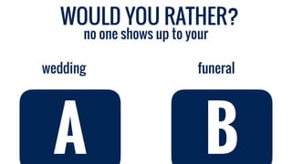 no one shows up to your
funeralwedding
A B
WOULD YOU RATHER?
 