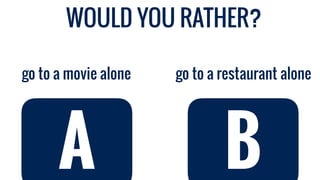 A
go to a restaurant alonego to a movie alone
A B
WOULD YOU RATHER?
 