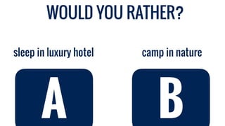 camp in naturesleep in luxury hotel
A B
WOULD YOU RATHER?
 