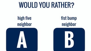 fist bump
neighbor
high five
neighbor
A B
WOULD YOU RATHER?
 