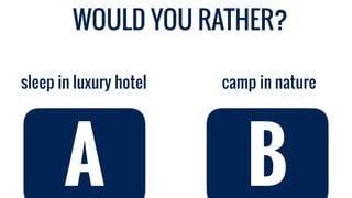 camp in naturesleep in luxury hotel
A B
WOULD YOU RATHER?
 