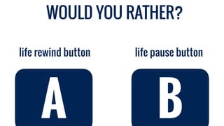 life pause buttonlife rewind button
A B
WOULD YOU RATHER?
 